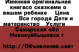 Именная оригинальная книгасо сказками о вашем ребенке  › Цена ­ 1 500 - Все города Дети и материнство » Услуги   . Самарская обл.,Новокуйбышевск г.